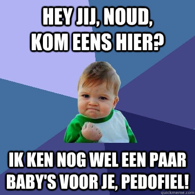 Hey jij, noud,          kom eens hier? Ik ken nog wel een paar baby's voor je, Pedofiel!  Success Kid