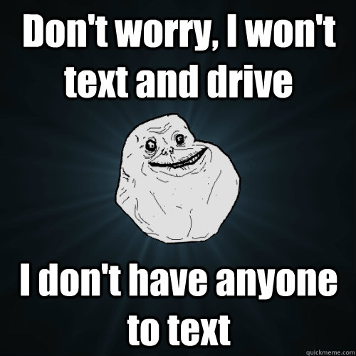 Don't worry, I won't text and drive I don't have anyone to text - Don't worry, I won't text and drive I don't have anyone to text  Forever Alone