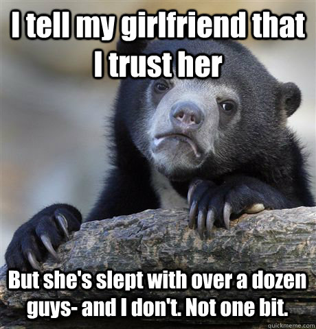 I tell my girlfriend that I trust her But she's slept with over a dozen guys- and I don't. Not one bit. - I tell my girlfriend that I trust her But she's slept with over a dozen guys- and I don't. Not one bit.  Confession Bear