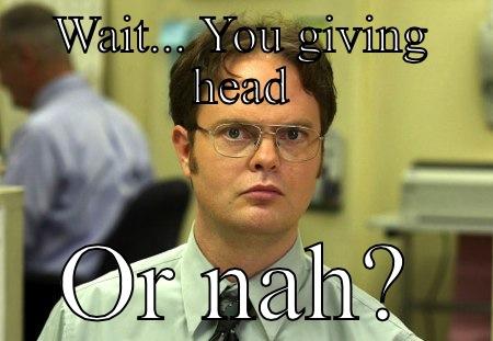 The office head caption - WAIT... YOU GIVING HEAD OR NAH? Schrute