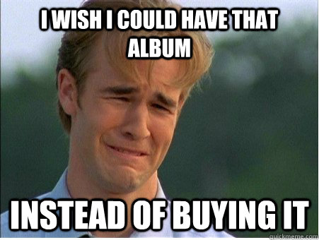 I wish I could have that album instead of buying it  1990s Problems