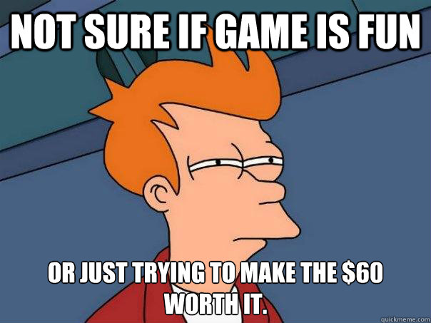 not sure if game is fun or just trying to make the $60 worth it.  Futurama Fry