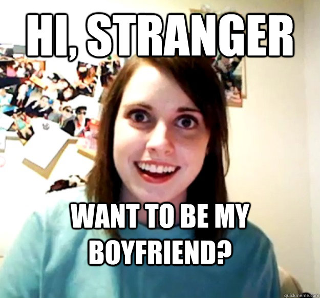 Hi, Stranger Want to be my boyfriend?  - Hi, Stranger Want to be my boyfriend?   Overly Attached Girlfriend