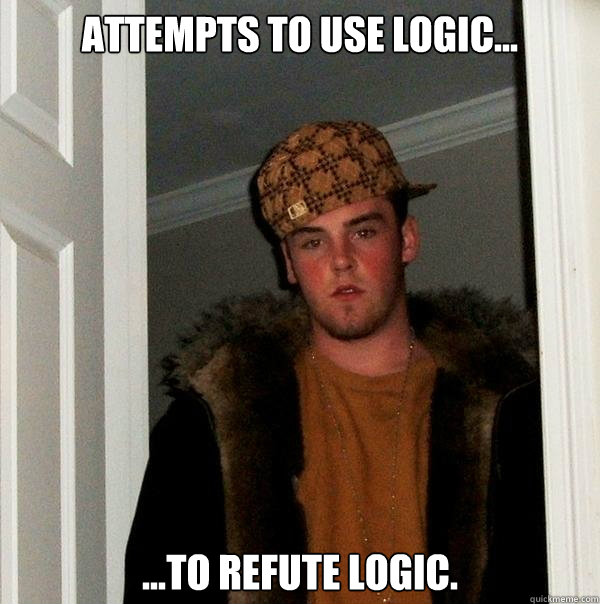 attempts to use logic... ...to refute logic.  Scumbag Steve