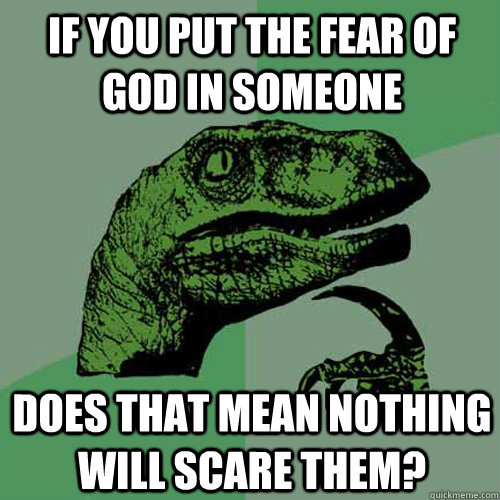 If you put the fear of god in someone does that mean nothing will scare them?  Philosoraptor