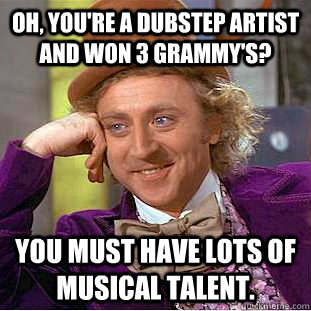 Oh, you're a dubstep artist and won 3 grammy's? You must have lots of musical talent.  Condescending Wonka