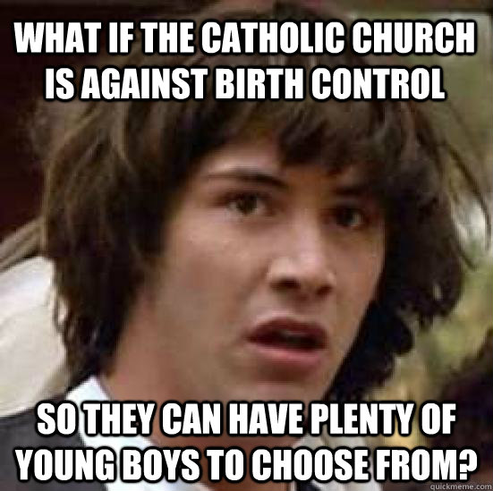 What if the catholic church is against birth control so they can have plenty of young boys to choose from?  conspiracy keanu