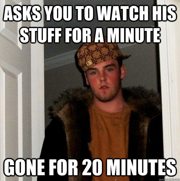 asks you to watch his stuff for a minute gone for 20 minutes - asks you to watch his stuff for a minute gone for 20 minutes  Scumbag Steve