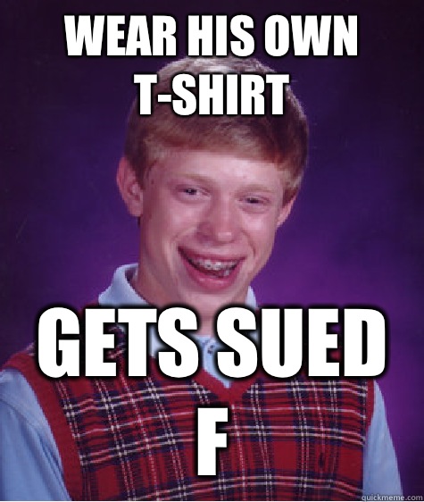 Wear his own t-shirt Gets sued f  Bad Luck Brian