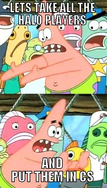 LETS TAKE ALL THE HALO PLAYERS AND PUT THEM IN CS Push it somewhere else Patrick