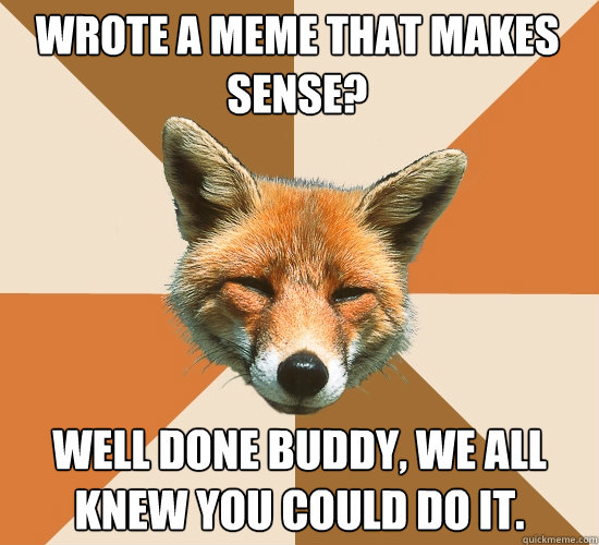 Wrote a meme that makes sense? Well done buddy, we all knew you could do it.  Condescending Fox