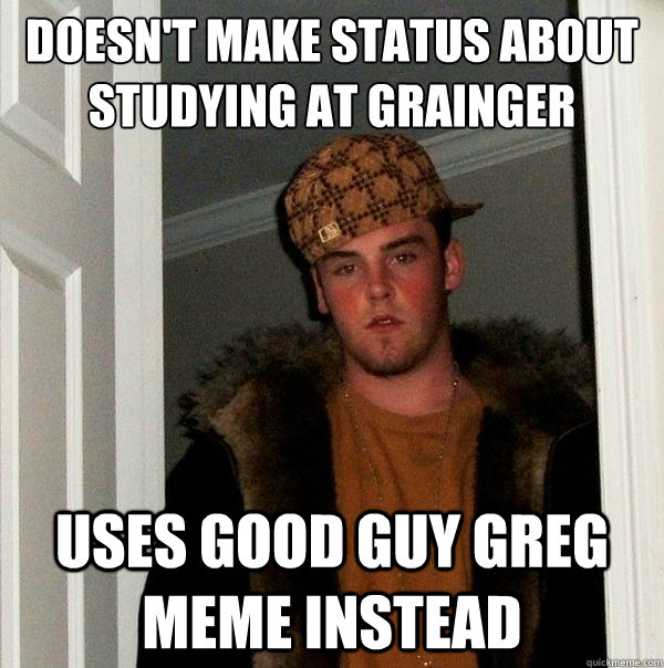 Doesn't Make status about studying at Grainger Uses good Guy greg meme instead - Doesn't Make status about studying at Grainger Uses good Guy greg meme instead  Scumbag Steve