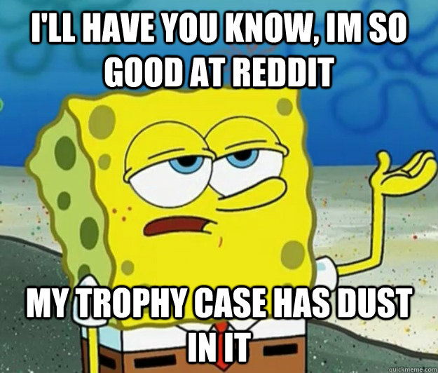 I'll have you know, im so good at reddit my trophy case has dust in it  Tough Spongebob