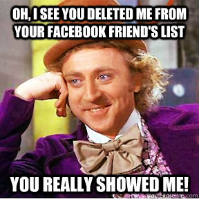 oh, i see you deleted me from your facebook friend's list You really showed me! - oh, i see you deleted me from your facebook friend's list You really showed me!  Willy Wonka facebook delete