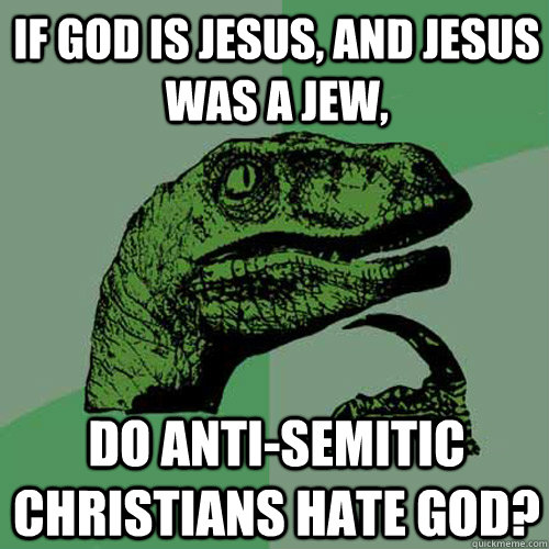 If God is Jesus, and Jesus was a Jew, do Anti-Semitic Christians hate God?  Philosoraptor