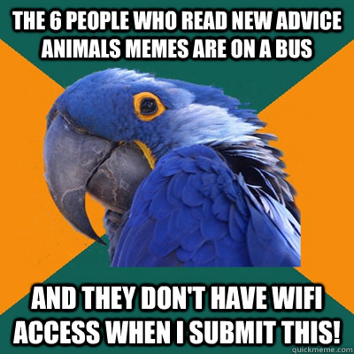 The 6 people who read new advice animals memes are on a bus And they don't have wifi access when I submit this! - The 6 people who read new advice animals memes are on a bus And they don't have wifi access when I submit this!  Paranoid Parrot