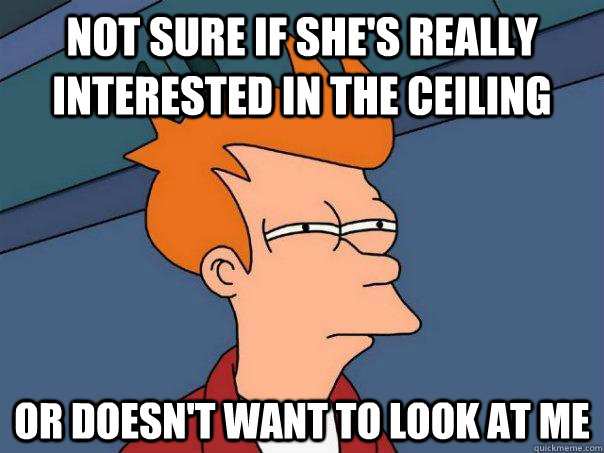 Not sure if she's really interested in the ceiling Or doesn't want to look at me  Futurama Fry