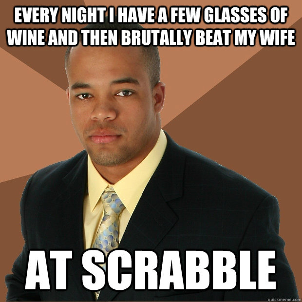 every night i have a few glasses of wine and then brutally beat my wife at scrabble - every night i have a few glasses of wine and then brutally beat my wife at scrabble  Successful Black Man