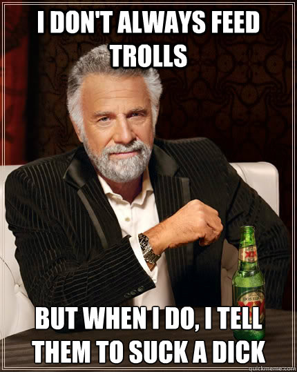 I don't always feed trolls but when I do, I tell them to suck a dick  The Most Interesting Man In The World