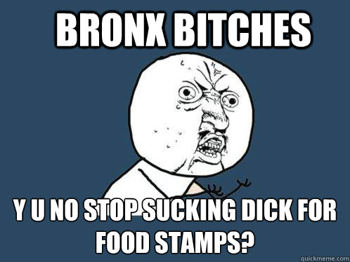 bronx bitches Y u no stop sucking dick for food stamps?  Y U No