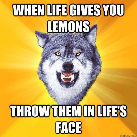 When LIFE GIVES YOU LEMONS THROW THEM IN LIFE's FACE  Courage Wolf