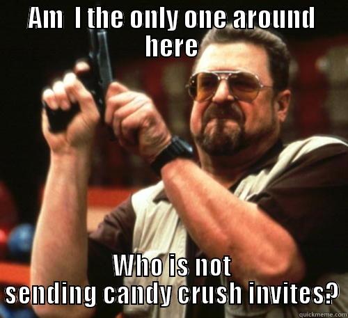 AM  I THE ONLY ONE AROUND HERE WHO IS NOT SENDING CANDY CRUSH INVITES? Am I The Only One Around Here