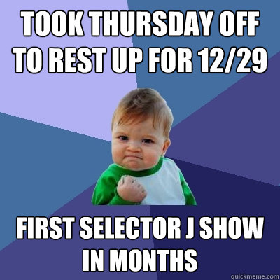 took thursday off to rest up for 12/29 first selector j show in months - took thursday off to rest up for 12/29 first selector j show in months  Success Kid