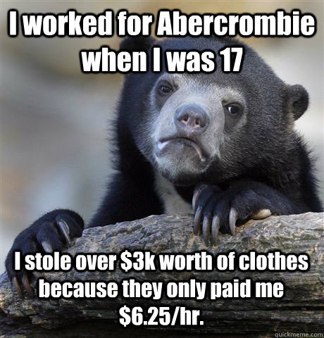 I worked for Abercrombie when I was 17 I stole over $3k worth of clothes because they only paid me $6.25/hr.  Confession Bear