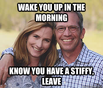 Wake you up in the morning Know you have a stiffy, leave - Wake you up in the morning Know you have a stiffy, leave  Good guy parents