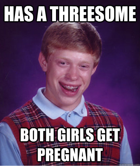 has a threesome both girls get pregnant  Bad Luck Brian