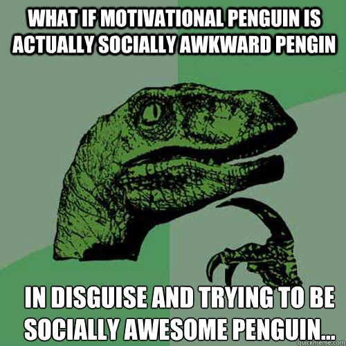 What if motivational penguin is actually socially awkward pengin in disguise and trying to be socially awesome penguin... - What if motivational penguin is actually socially awkward pengin in disguise and trying to be socially awesome penguin...  Misc