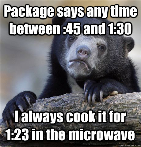 Package says any time between :45 and 1:30 I always cook it for 1:23 in the microwave  Confession Bear