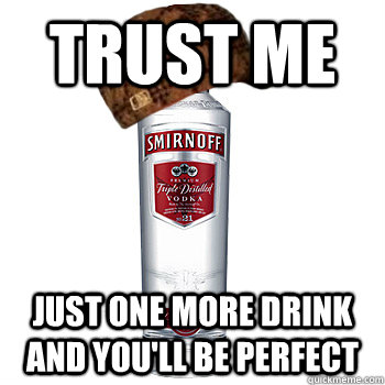 trust me Just one more drink and you'll be perfect  Scumbag Alcohol