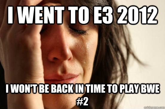 I went to E3 2012 I won't be back in time to play BWE #2  First World Problems