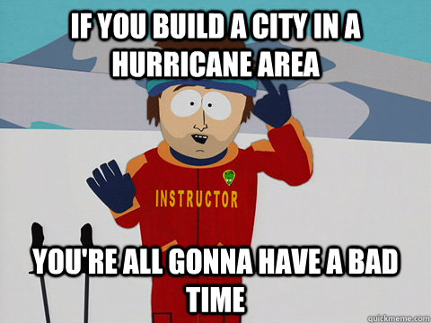 If you build a city in a hurricane area You're all gonna have a bad time  South Park Bad Time