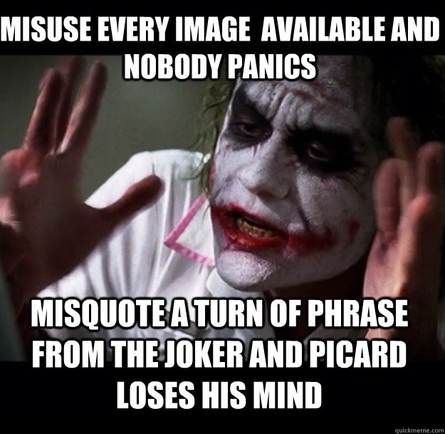 Misuse every image  available and nobody panics misquote a turn of phrase  from the joker and picard loses his mind  joker