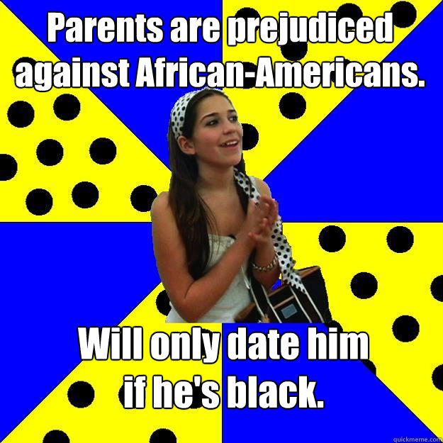 Parents are prejudiced against African-Americans.  Will only date him
if he's black.  Sheltered Suburban Kid