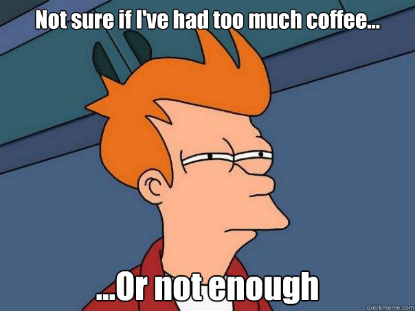 Not sure if I've had too much coffee... ...Or not enough - Not sure if I've had too much coffee... ...Or not enough  Futurama Fry