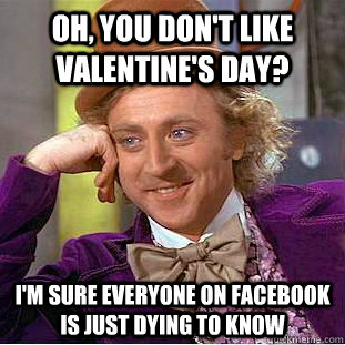 Oh, You don't like valentine's day? I'm sure everyone on facebook is just dying to know  Creepy Wonka