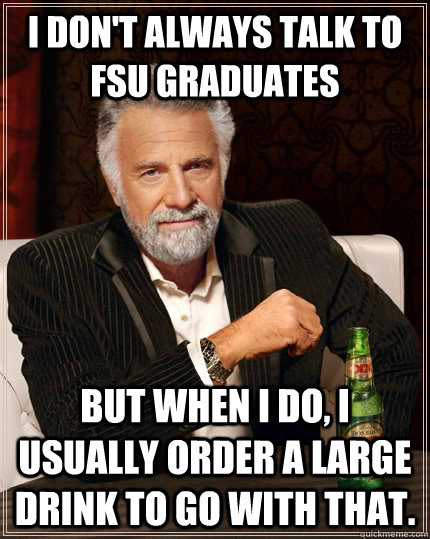 I don't always talk to FSU graduates but when I do, I usually order a large drink to go with that.  The Most Interesting Man In The World