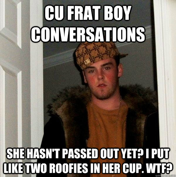 CU Frat Boy conversations She hasn't passed out yet? I put like two roofies in her cup. WTF?  Scumbag Steve