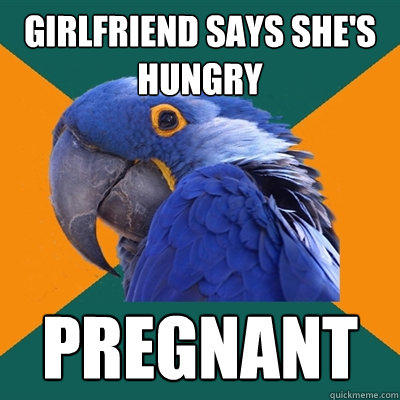 girlfriend says she's hungry pregnant - girlfriend says she's hungry pregnant  Paranoid Parrot