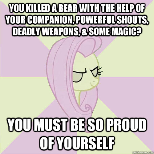 You killed a bear with the help of your companion, powerful shouts, deadly weapons, & some magic? You must be so proud of yourself  