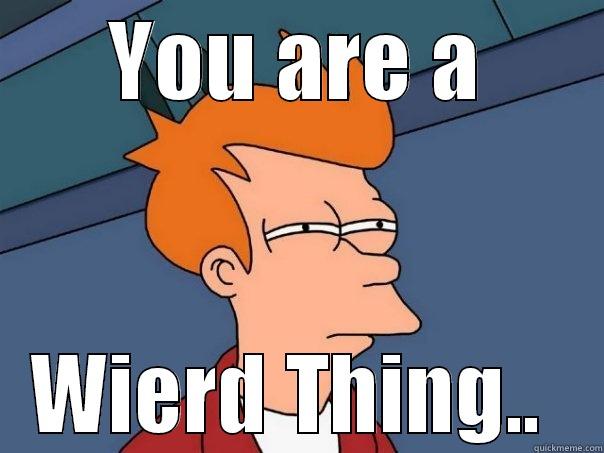 YOU ARE A WIERD THING..  Futurama Fry