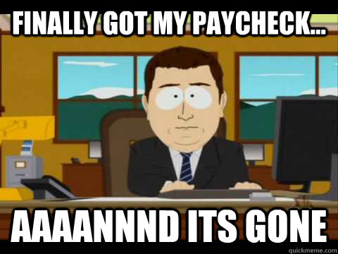 Finally got my paycheck... Aaaannnd its gone  Aaand its gone