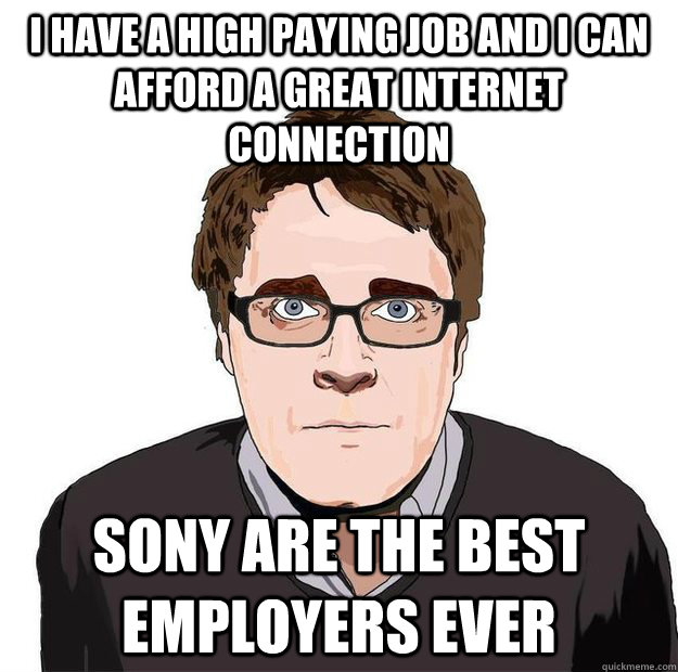 I have a high paying job and i can afford a great internet connection sony are the best employers ever - I have a high paying job and i can afford a great internet connection sony are the best employers ever  Always Online Adam Orth