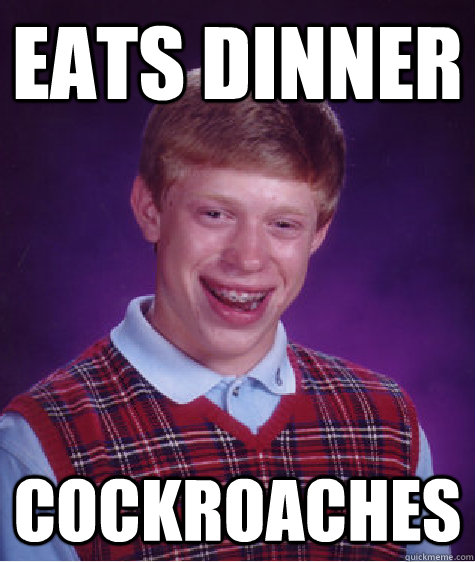 Eats dinner COCKROACHES  Bad Luck Brian