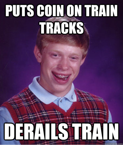 puts coin on train tracks derails train - puts coin on train tracks derails train  Bad Luck Brian