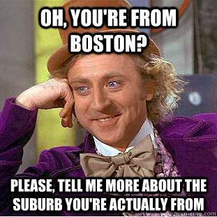 Oh, you're from boston? Please, tell me more about the suburb you're actually from  Creepy Wonka