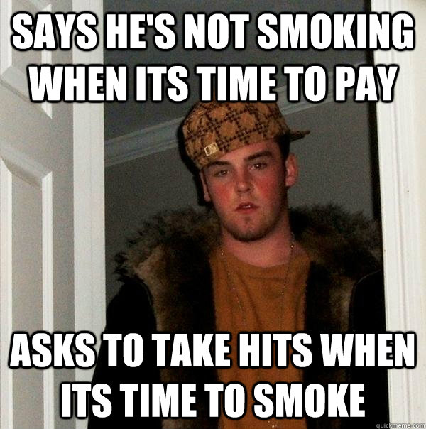 Says he's not smoking when its time to pay Asks to take hits when its time to smoke - Says he's not smoking when its time to pay Asks to take hits when its time to smoke  Scumbag Steve